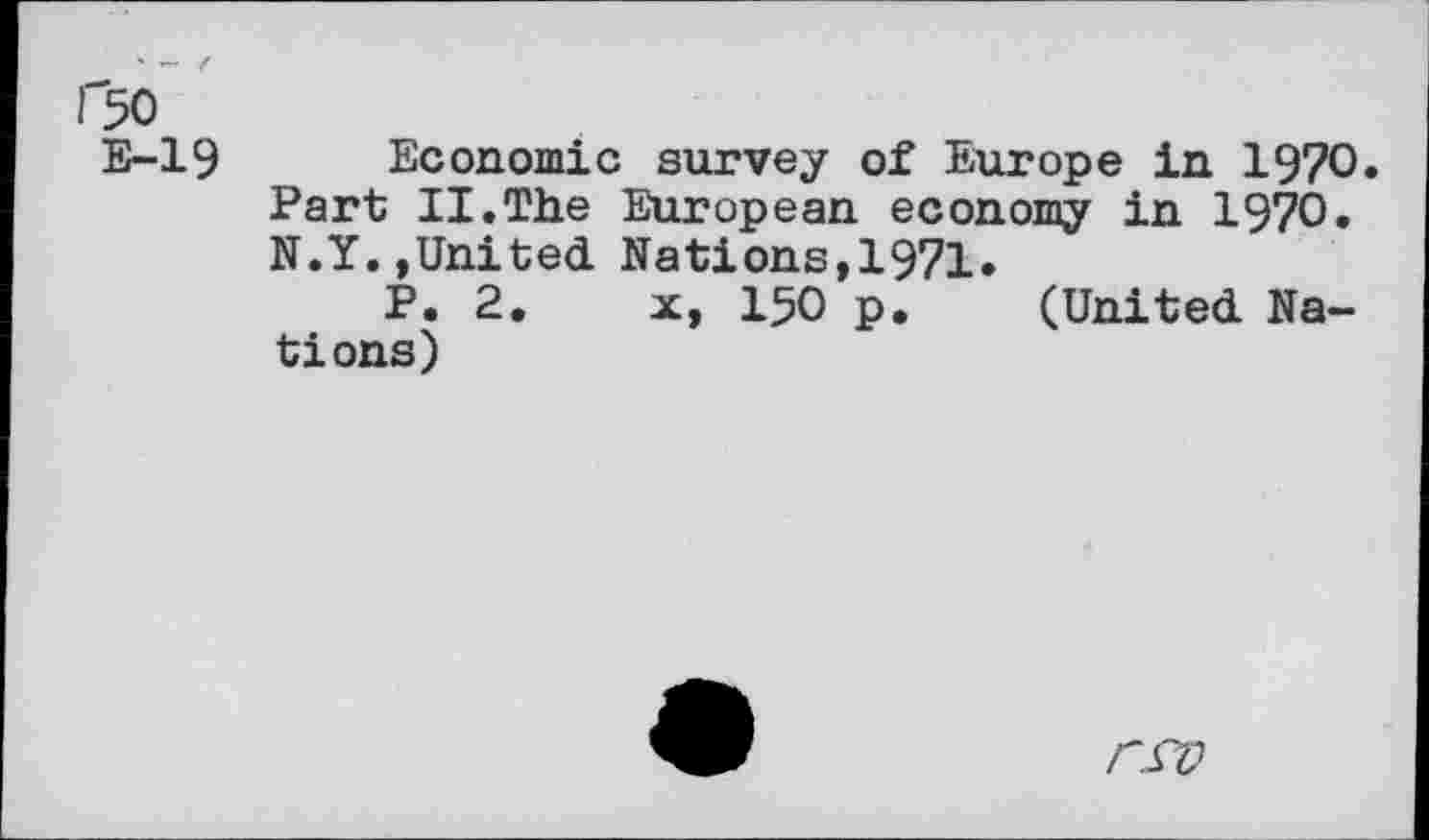 ﻿rso
E-19
Economic survey of Europe in 1970 Part II.The European economy in 1970. N.Y.»United Nations,1971.
P. 2. x, 150 p. (United Nations)
rsv